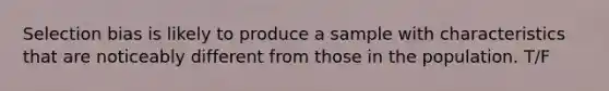 Selection bias is likely to produce a sample with characteristics that are noticeably different from those in the population. T/F