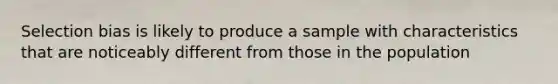 Selection bias is likely to produce a sample with characteristics that are noticeably different from those in the population