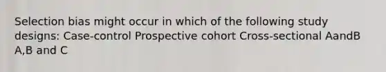 Selection bias might occur in which of the following study designs: Case-control Prospective cohort Cross-sectional AandB A,B and C