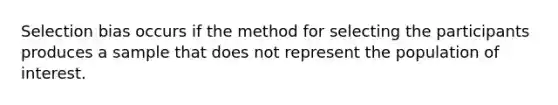 Selection bias occurs if the method for selecting the participants produces a sample that does not represent the population of interest.