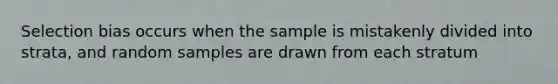 Selection bias occurs when the sample is mistakenly divided into strata, and random samples are drawn from each stratum