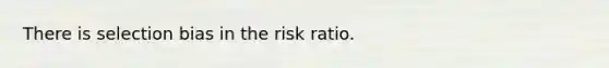 There is selection bias in the risk ratio.