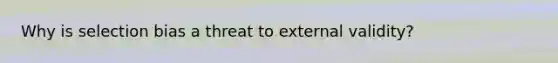 Why is selection bias a threat to external validity?