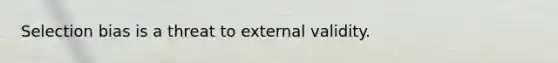 Selection bias is a threat to external validity.