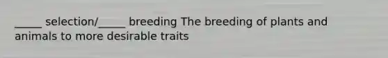 _____ selection/_____ breeding The breeding of plants and animals to more desirable traits