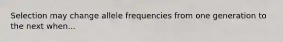 Selection may change allele frequencies from one generation to the next when...