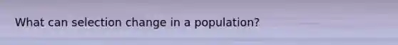 What can selection change in a population?