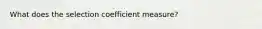 What does the selection coefficient measure?