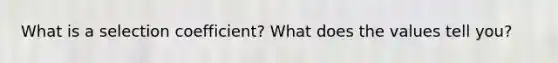 What is a selection coefficient? What does the values tell you?