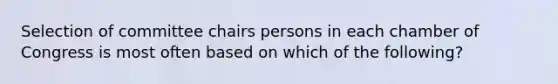 Selection of committee chairs persons in each chamber of Congress is most often based on which of the following?