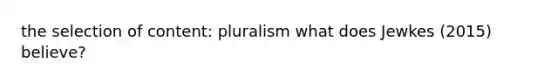 the selection of content: pluralism what does Jewkes (2015) believe?