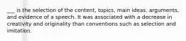 ___ is the selection of the content, topics, main ideas, arguments, and evidence of a speech. It was associated with a decrease in creativity and originality than conventions such as selection and imitation.