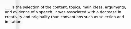 ___ is the selection of the content, topics, main ideas, arguments, and evidence of a speech. It was associated with a decrease in creativity and originality than conventions such as selection and imitation.