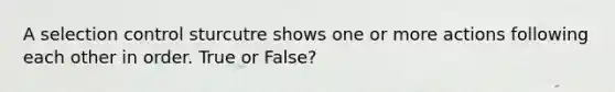 A selection control sturcutre shows one or more actions following each other in order. True or False?