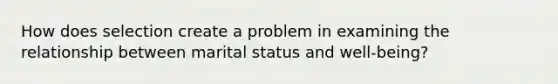 How does selection create a problem in examining the relationship between marital status and well-being?