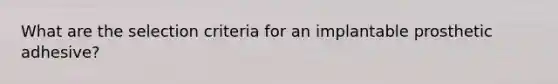 What are the selection criteria for an implantable prosthetic adhesive?