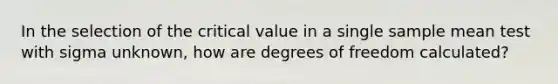 In the selection of the critical value in a single sample mean test with sigma unknown, how are degrees of freedom calculated?