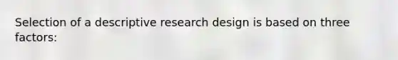 Selection of a descriptive research design is based on three factors: