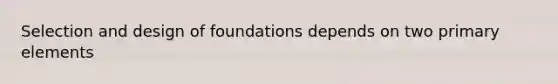 Selection and design of foundations depends on two primary elements