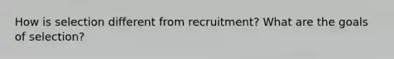 How is selection different from recruitment? What are the goals of selection?