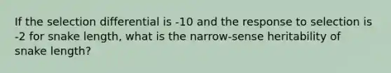 If the selection differential is -10 and the response to selection is -2 for snake length, what is the narrow-sense heritability of snake length?