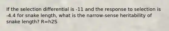 If the selection differential is -11 and the response to selection is -4.4 for snake length, what is the narrow-sense heritability of snake length? R=h2S