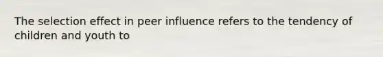 The selection effect in peer influence refers to the tendency of children and youth to