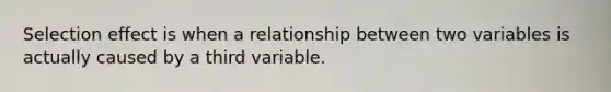 Selection effect is when a relationship between two variables is actually caused by a third variable.