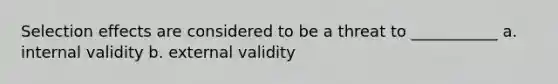 Selection effects are considered to be a threat to ___________ a. internal validity b. external validity