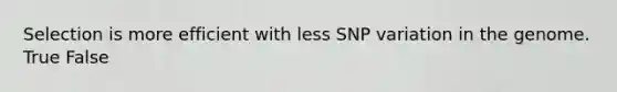 Selection is more efficient with less SNP variation in the genome. True False