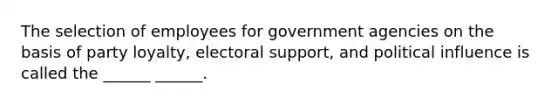 The selection of employees for government agencies on the basis of party loyalty, electoral support, and political influence is called the ______ ______.