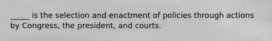 _____ is the selection and enactment of policies through actions by Congress, the president, and courts.