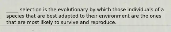 _____ selection is the evolutionary by which those individuals of a species that are best adapted to their environment are the ones that are most likely to survive and reproduce.