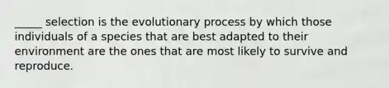 _____ selection is the evolutionary process by which those individuals of a species that are best adapted to their environment are the ones that are most likely to survive and reproduce.