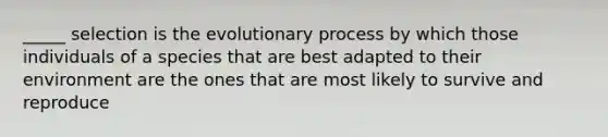 _____ selection is the evolutionary process by which those individuals of a species that are best adapted to their environment are the ones that are most likely to survive and reproduce