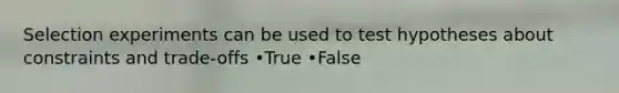 Selection experiments can be used to test hypotheses about constraints and trade-offs •True •False