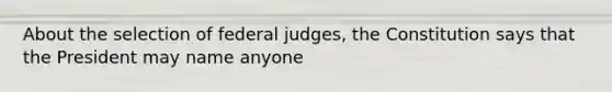 About the selection of federal judges, the Constitution says that the President may name anyone