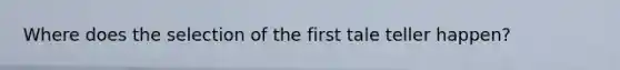 Where does the selection of the first tale teller happen?