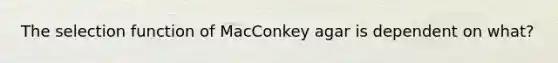 The selection function of MacConkey agar is dependent on what?