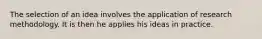 The selection of an idea involves the application of research methodology. It is then he applies his ideas in practice.