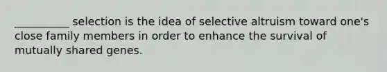 __________ selection is the idea of selective altruism toward one's close family members in order to enhance the survival of mutually shared genes.