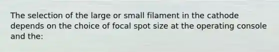 The selection of the large or small filament in the cathode depends on the choice of focal spot size at the operating console and the: