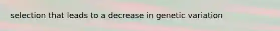 selection that leads to a decrease in genetic variation