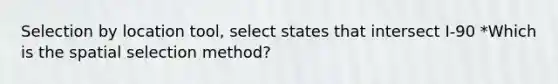 Selection by location tool, select states that intersect I-90 *Which is the spatial selection method?