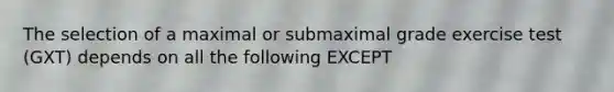 The selection of a maximal or submaximal grade exercise test (GXT) depends on all the following EXCEPT