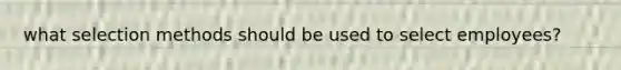 what selection methods should be used to select employees?