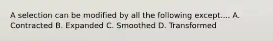 A selection can be modified by all the following except.... A. Contracted B. Expanded C. Smoothed D. Transformed