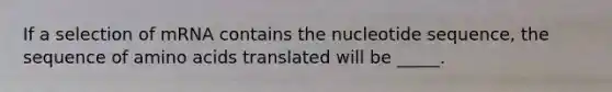 If a selection of mRNA contains the nucleotide sequence, the sequence of amino acids translated will be _____.