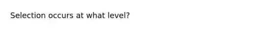 Selection occurs at what level?