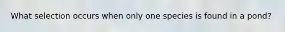 What selection occurs when only one species is found in a pond?